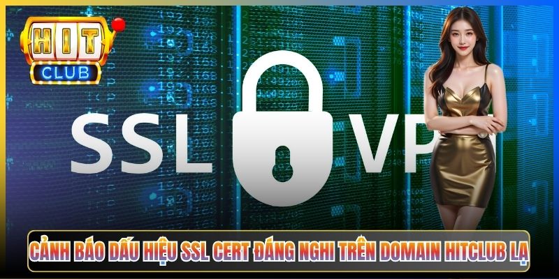 Cảnh báo dấu hiệu SSL cert đáng nghi trên domain Hitclub lạ