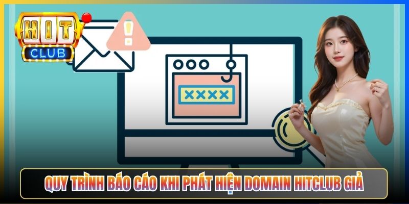 Quy trình báo cáo khi phát hiện domain Hitclub giả