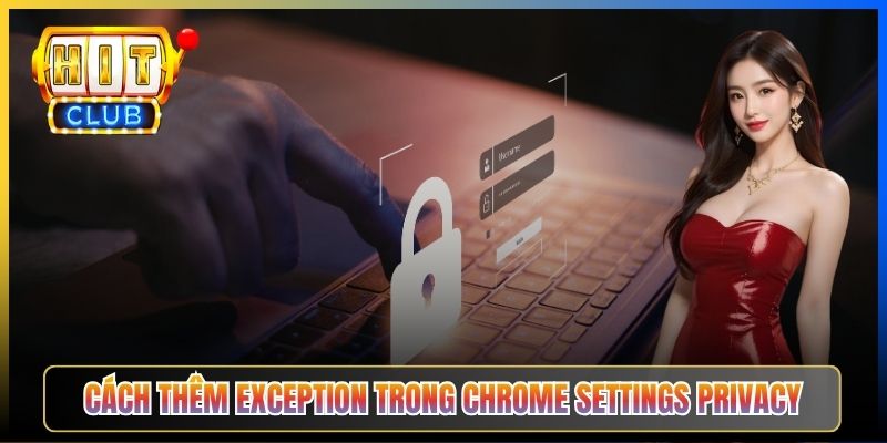 Cách thêm exception trong Chrome Settings Privacy