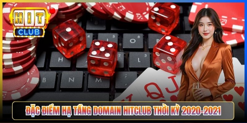 Đặc điểm hạ tầng domain Hitclub thời kỳ 2020-2021