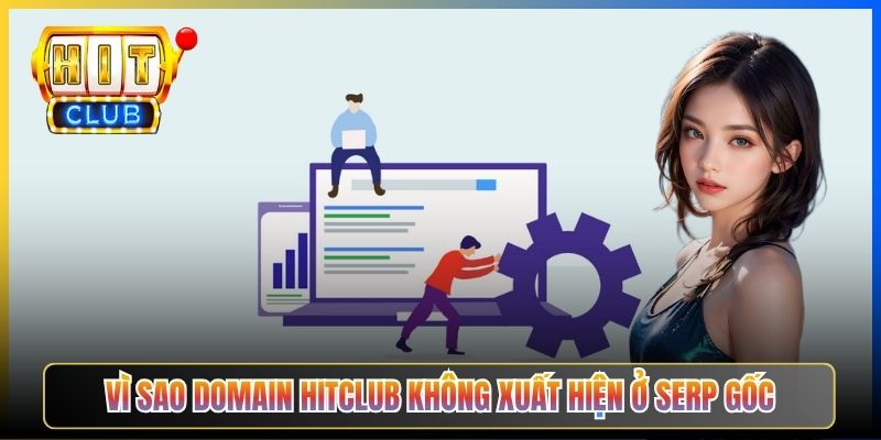 Vì sao domain Hitclub không xuất hiện ở SERP gốc