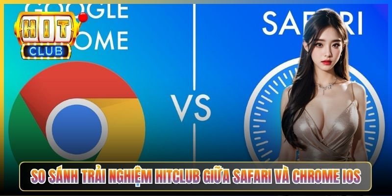 So sánh trải nghiệm Hitclub giữa Safari và Chrome iOS