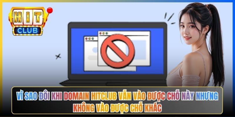 Vì sao đôi khi domain Hitclub vẫn vào được chỗ này nhưng không vào được chỗ khác