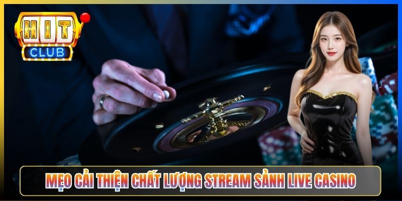 Mẹo cải thiện chất lượng stream sảnh Live Casino
