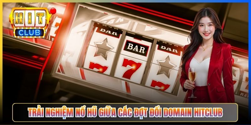 Trải nghiệm nổ hũ giữa các đợt đổi domain Hitclub