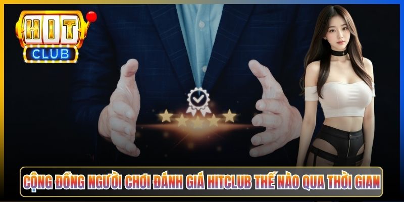 Cộng đồng người chơi đánh giá Hitclub thế nào qua thời gian