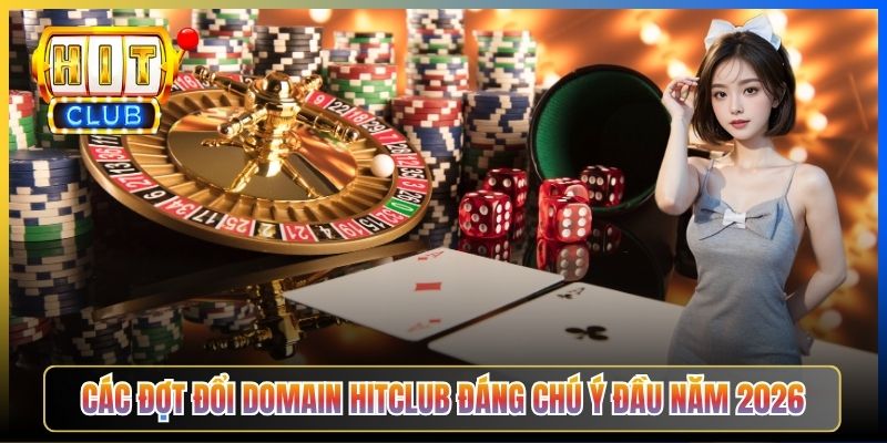 Các đợt đổi domain Hitclub đáng chú ý đầu năm 2026