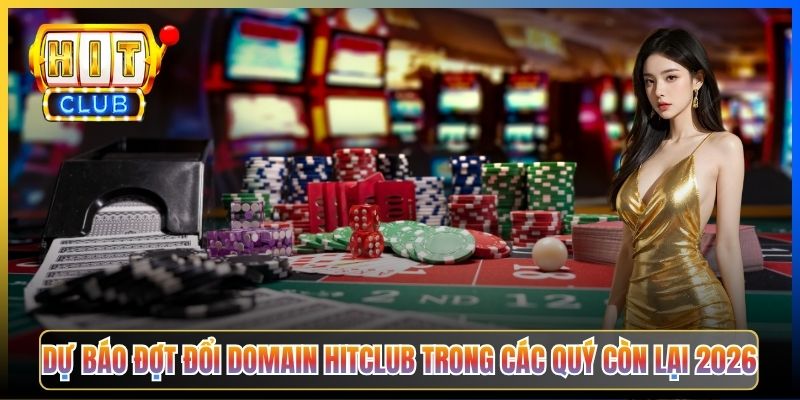 Dự báo đợt đổi domain Hitclub trong các quý còn lại 2026